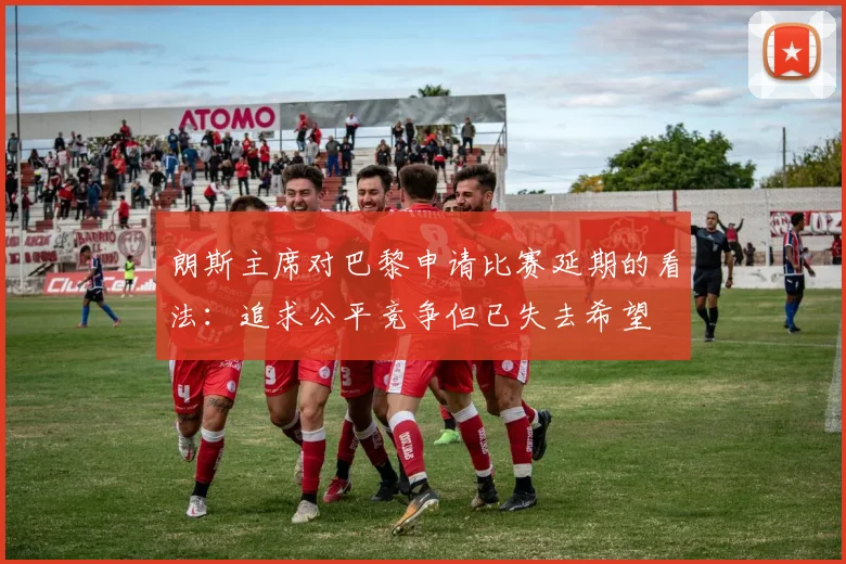 朗斯主席对巴黎申请比赛延期的看法：追求公平竞争但已失去希望