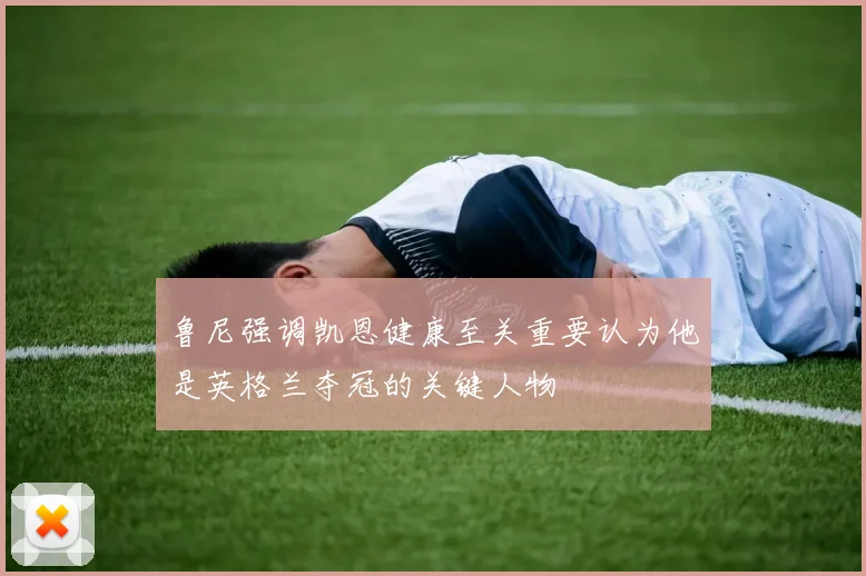 鲁尼强调凯恩健康至关重要认为他是英格兰夺冠的关键人物