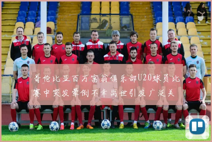 哥伦比亚百万富翁俱乐部U20球员比赛中突发晕倒不幸离世引发广泛关注