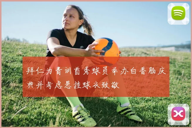 拜仁为青训首秀球员举办白香肠庆典并考虑悬挂球衣致敬