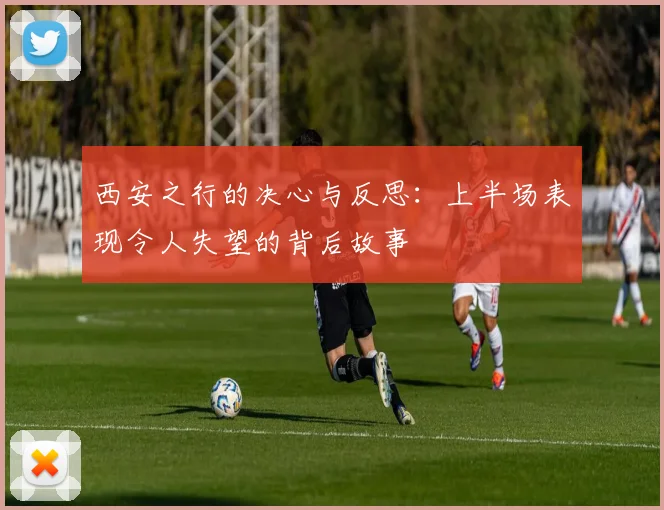 西安之行的决心与反思：上半场表现令人失望的背后故事