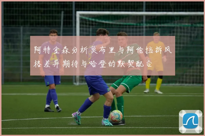 阿特金森分析莫布里与阿伦挡拆风格差异期待与哈登的默契配合