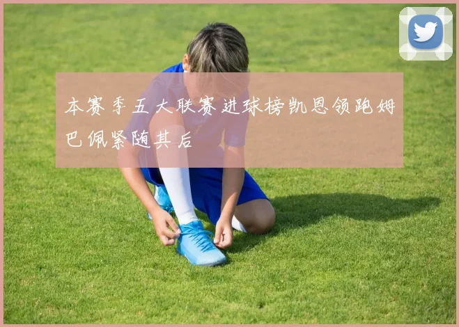 本赛季五大联赛进球榜凯恩领跑姆巴佩紧随其后