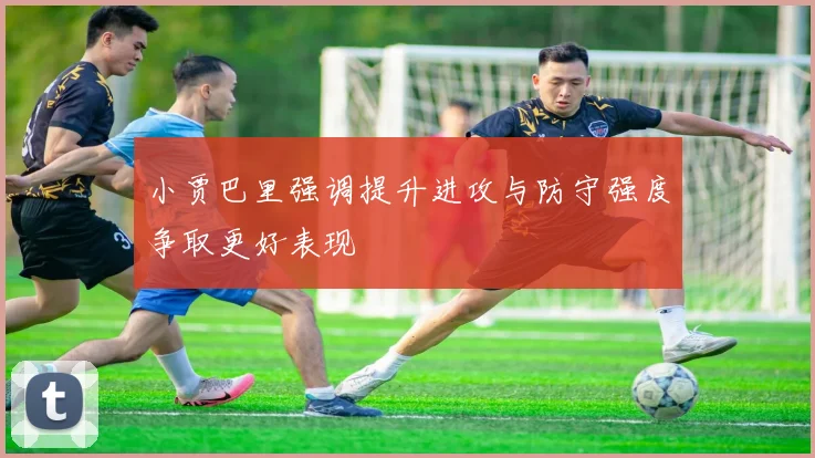 小贾巴里强调提升进攻与防守强度争取更好表现