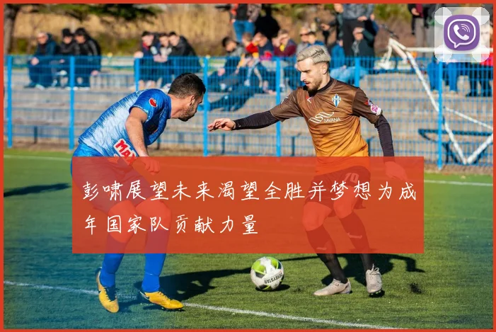彭啸展望未来渴望全胜并梦想为成年国家队贡献力量