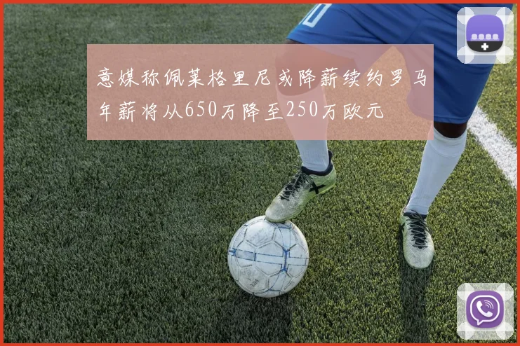 意媒称佩莱格里尼或降薪续约罗马年薪将从650万降至250万欧元