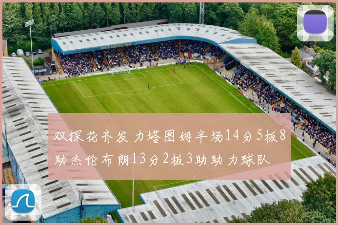 双探花齐发力塔图姆半场14分5板8助杰伦布朗13分2板3助助力球队