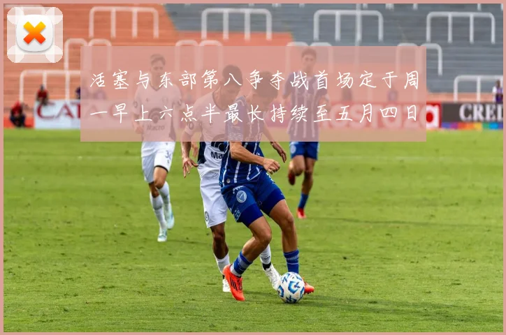 活塞与东部第八争夺战首场定于周一早上六点半最长持续至五月四日