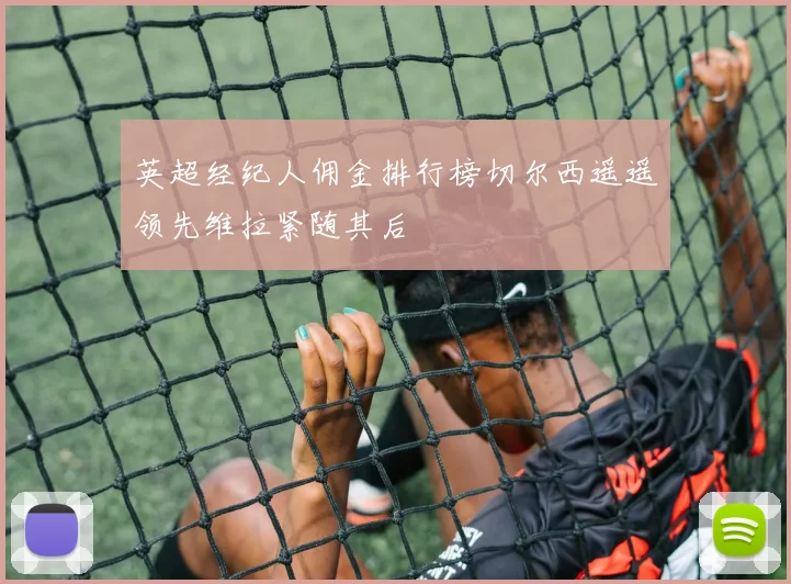 英超经纪人佣金排行榜切尔西遥遥领先维拉紧随其后